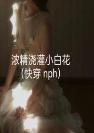 浓精浇灌小白花(快穿 nph)-正文